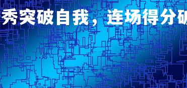 熊猫体育平台-新秀突破自我，连场得分破刷新记录，新秀首秀最高分