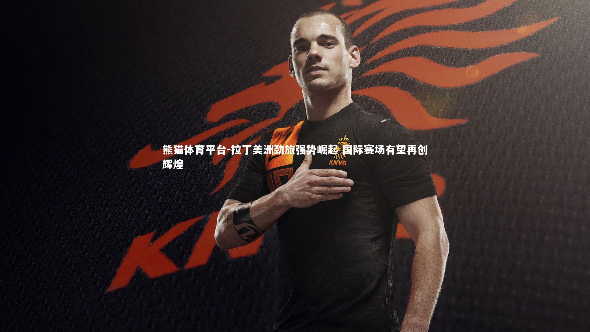 拉丁美洲劲旅强势崛起 国际赛场有望再创辉煌