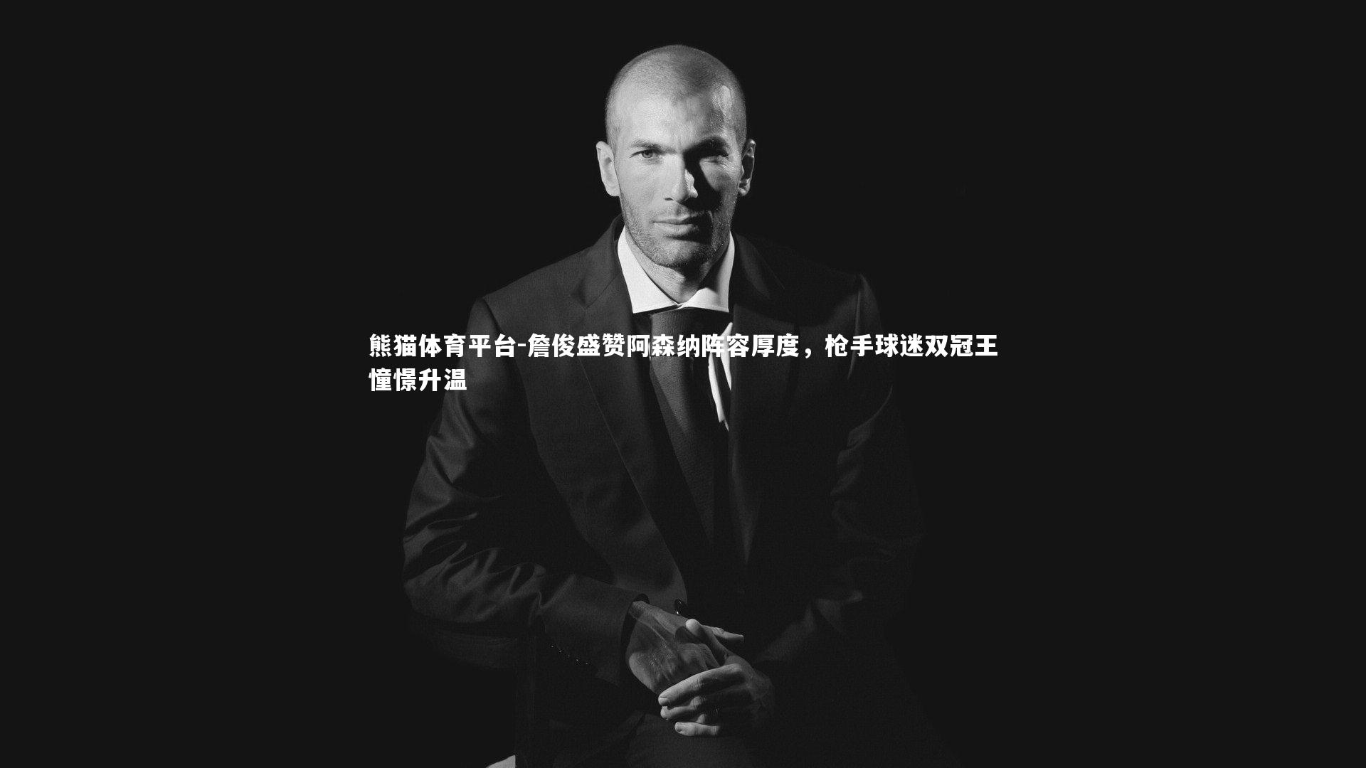 詹俊盛赞阿森纳阵容厚度，枪手球迷双冠王憧憬升温